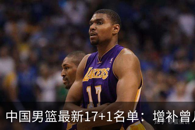 中国男篮最新17+1名单：增补曾凡博贺希宁王浩然 杨瀚森8日报到