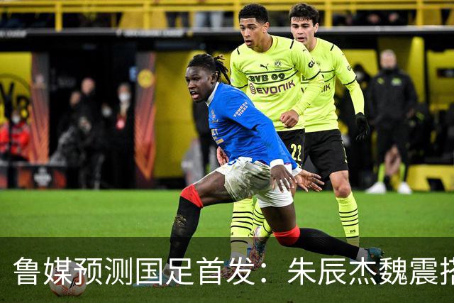 鲁媒预测国足首发：朱辰杰魏震搭档中后卫，韦世豪张玉宁挑大梁